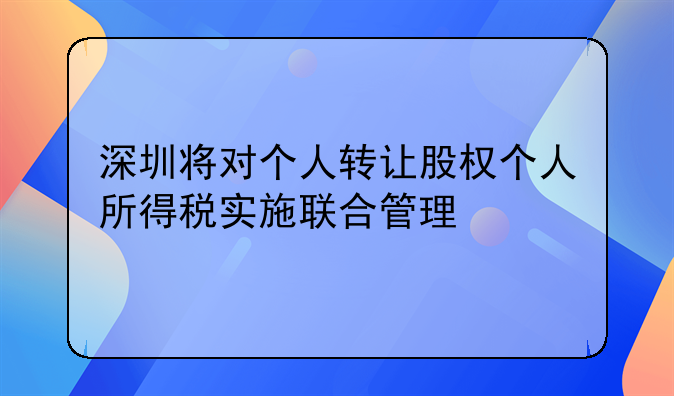 深圳将对个人转让股权个人所得税实施联合管理
