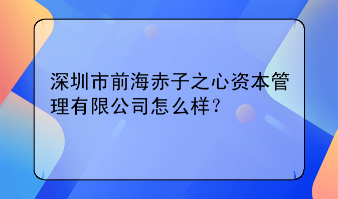 深圳市前海赤子之心资本管理有限公司怎么样？