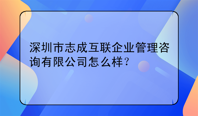 深圳市志成互联企业管理咨询有限公司怎么样？