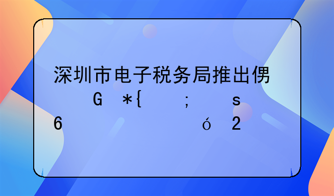 深圳市电子税务局推出便民办税“升级大礼包”