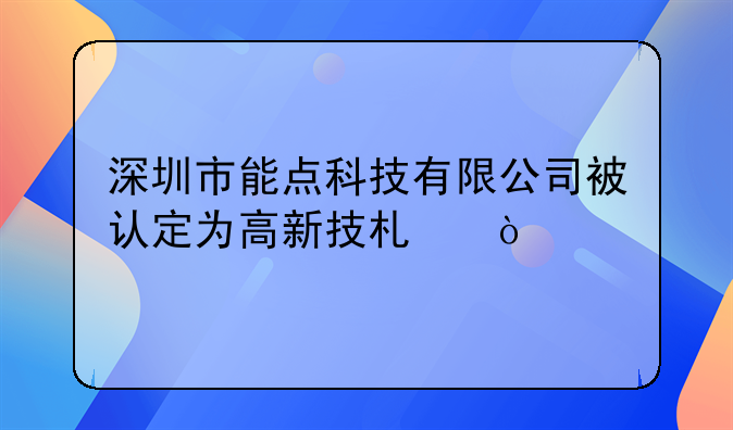 深圳市能点科技有限公司被认定为高新技术企业