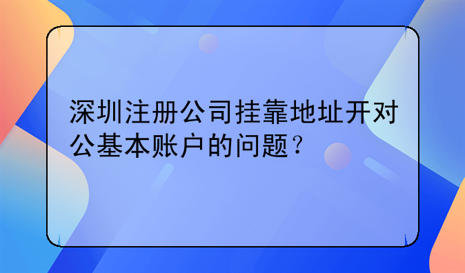 深圳注册公司挂靠地址开对公基本账户的问题？
