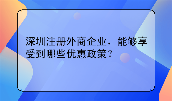 深圳注册外商企业,能够享受到哪些优惠政策?