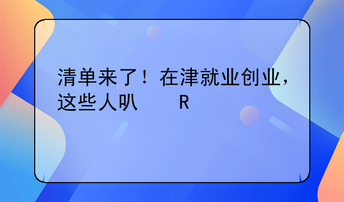 清单来了！在津就业创业，这些人可申领补贴→