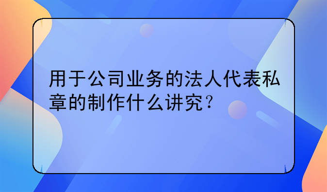 用于公司业务的法人代表私章的制作什么讲究？