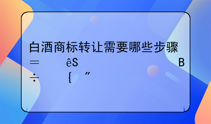 白酒商标转让需要哪些步骤？五个步骤落实到位