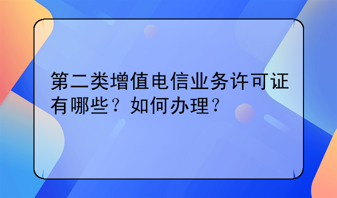 第二类增值电信业务许可证有哪些?如何办理?