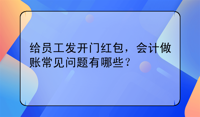 给员工发开门红包,会计做账常见问题有哪些?