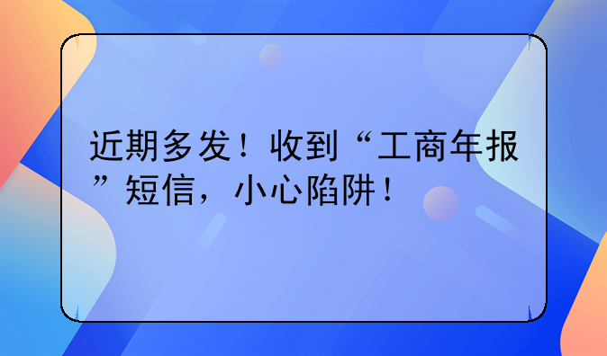 近期多发!收到“工商年报”短信,小心陷阱!