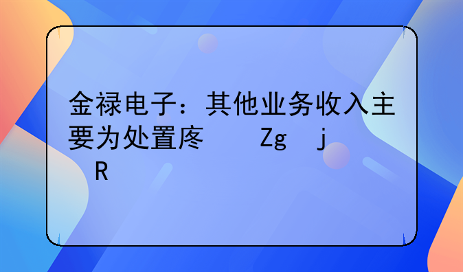 金禄电子：其他业务收入主要为处置废料的收入