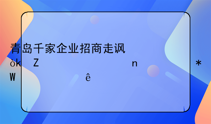 青岛千家企业招商走访：新签约项目总投资907亿