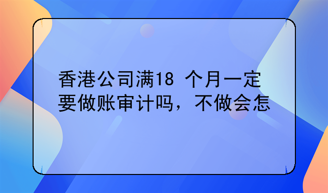 香港公司满18 个月一定要做账审计吗,不做会怎