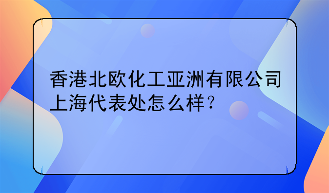 香港北欧化工亚洲有限公司上海代表处怎么样?