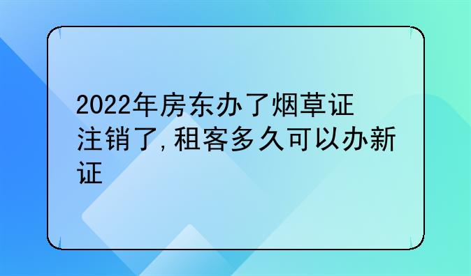 2022年房东办了烟草证注销了,租客多久可以办新证