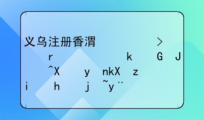 义乌注册香港公司需要多少钱?办理流程是怎样的?
