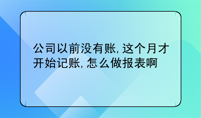 公司以前没有账,这个月才开始记账,怎么做报表啊