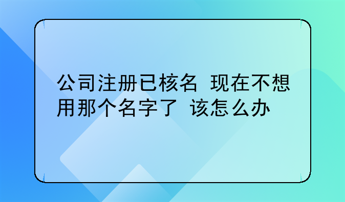 公司注册已核名 现在不想用那个名字了 该怎么办