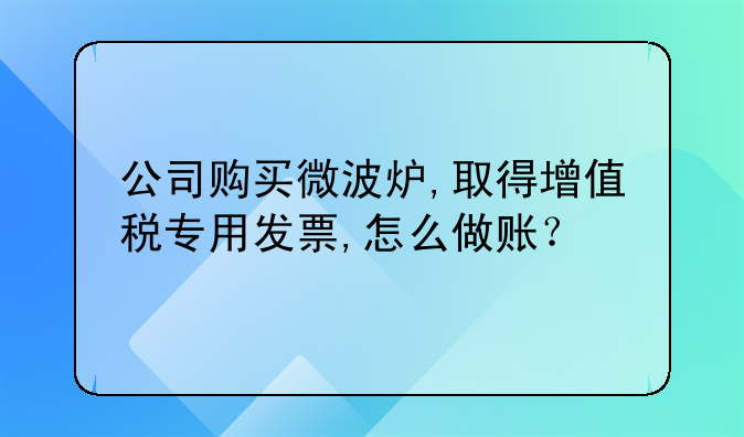 公司购买微波炉,取得增值税专用发票,怎么做账？