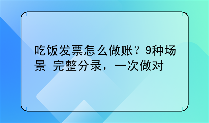 吃饭发票怎么做账？9种场景+完整分录，一次做对