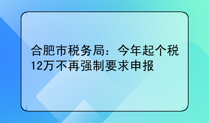 合肥市税务局：今年起个税12万不再强制要求申报