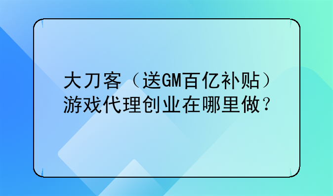 大刀客（送GM百亿补贴）游戏代理创业在哪里做？