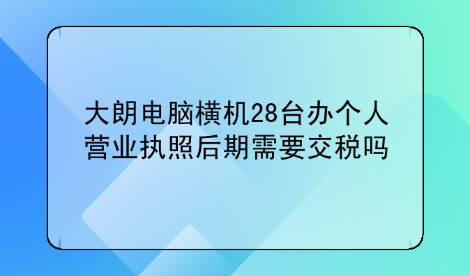 大朗电脑横机28台办个人营业执照后期需要交税吗
