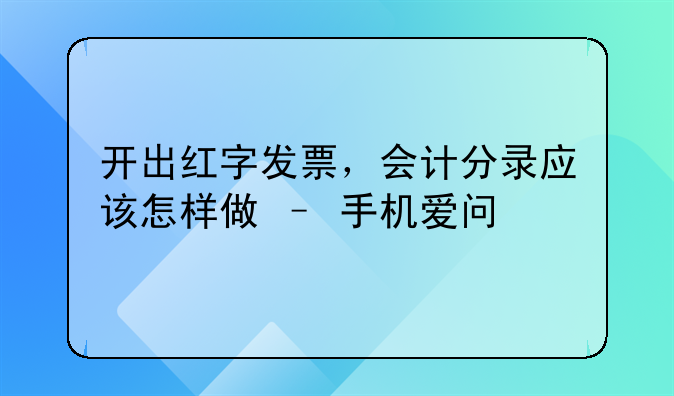 开出红字发票,会计分录应该怎样做 – 手机爱问