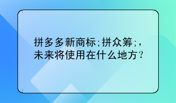 拼多多新商标;拼众筹;，未来将使用在什么地方？