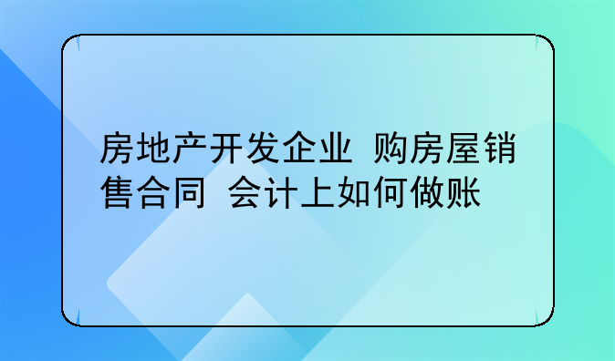 房地产开发企业 购房屋销售合同 会计上如何做账