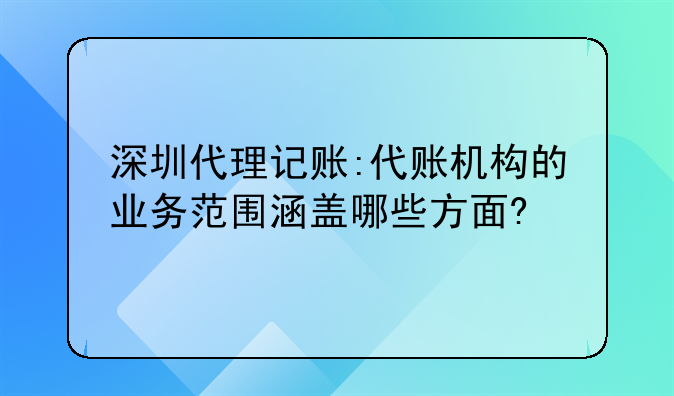 深圳代理记账:代账机构的业务范围涵盖哪些方面?