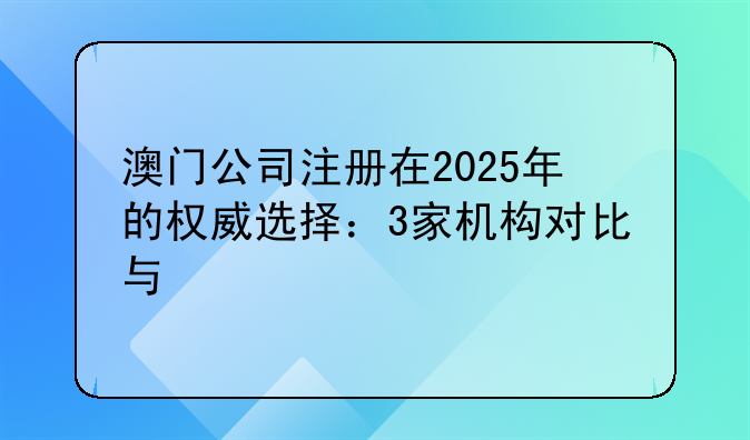 澳门公司注册在2025年的权威选择:3家机构对比与