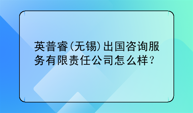 英普睿(无锡)出国咨询服务有限责任公司怎么样？