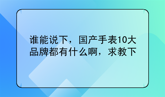 谁能说下,国产手表10大品牌都有什么啊,求教下