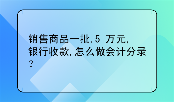 销售商品一批,5 万元,银行收款,怎么做会计分录?