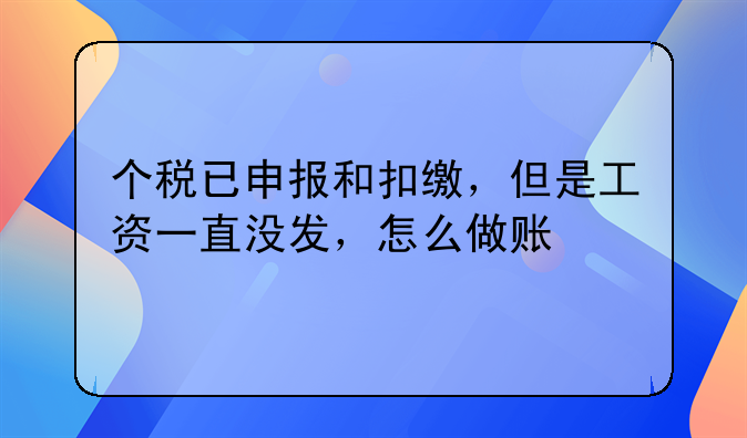 个税已申报和扣缴,但是工资一直没发,怎么做账