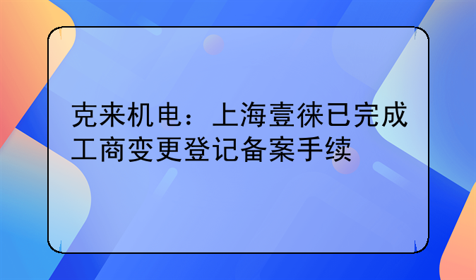 克来机电:上海壹徕已完成工商变更登记备案手续