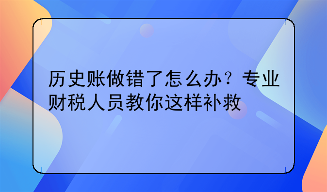 历史账做错了怎么办?专业财税人员教你这样补救