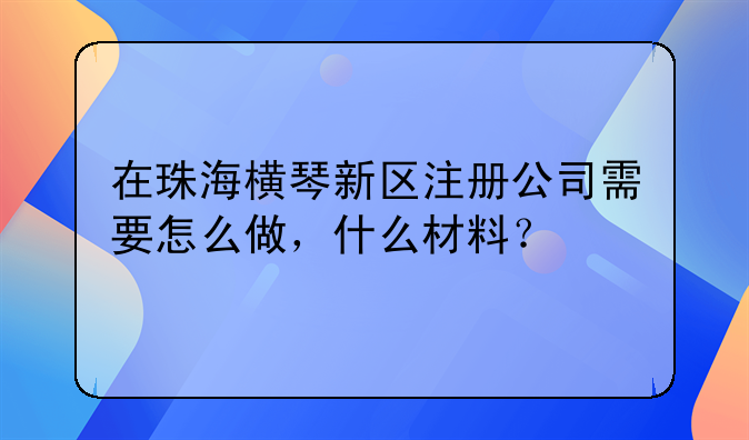 在珠海横琴新区注册公司需要怎么做,什么材料?