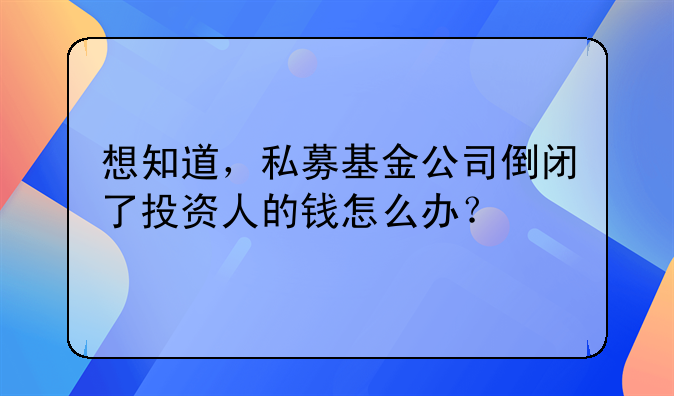 想知道,私募基金公司倒闭了投资人的钱怎么办?