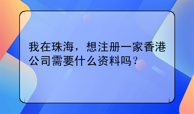 我在珠海,想注册一家香港公司需要什么资料吗?