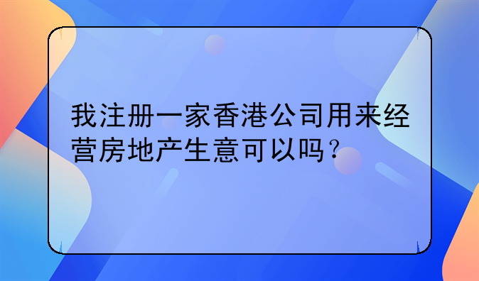 我注册一家香港公司用来经营房地产生意可以吗?
