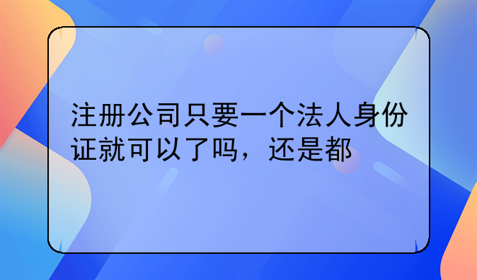 注册公司只要一个法人身份证就可以了吗,还是都