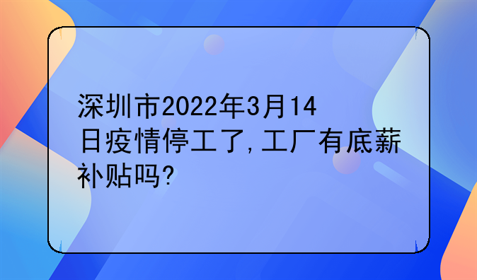 深圳市2022年3月14日疫情停工了,工厂有底薪补贴吗?