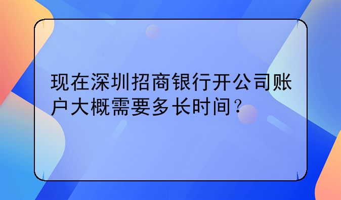 现在深圳招商银行开公司账户大概需要多长时间?
