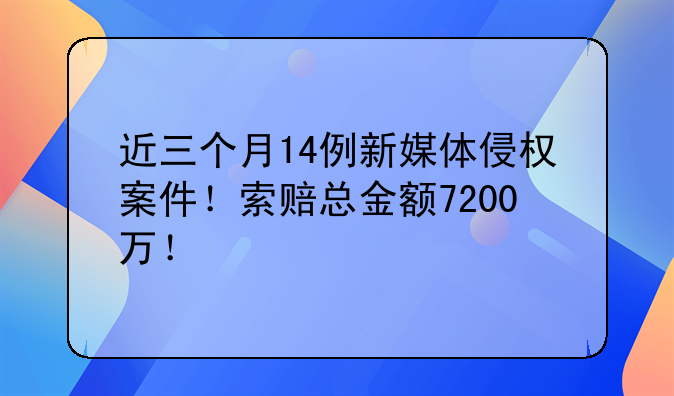 近三个月14例新媒体侵权案件!索赔总金额7200万!