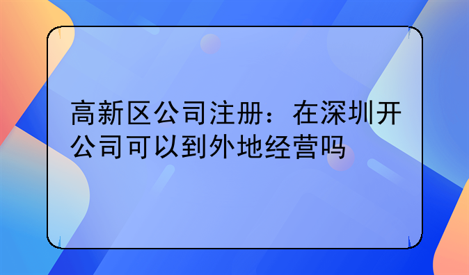 高新区公司注册:在深圳开公司可以到外地经营吗