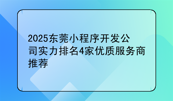 2025东莞小程序开发公司实力排名4家优质服务商推荐