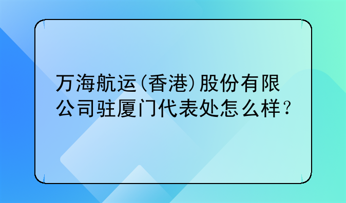 万海航运(香港)股份有限公司驻厦门代表处怎么样?