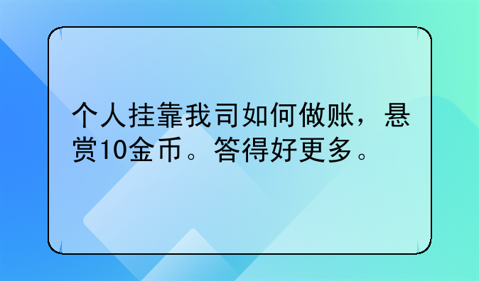 个人挂靠我司如何做账，悬赏10金币。答得好更多。