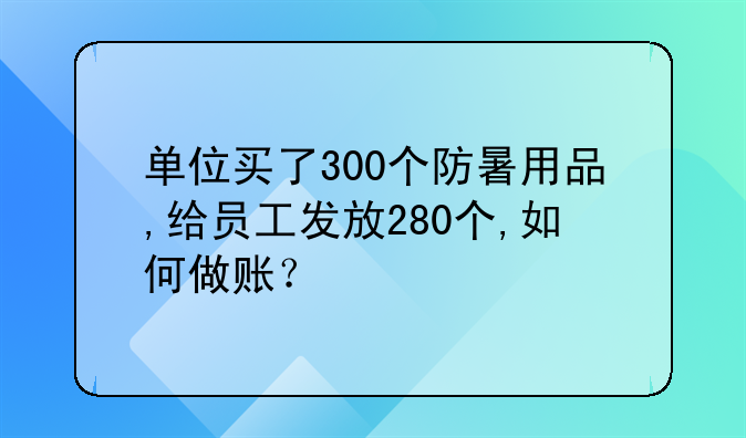 单位买了300个防暑用品,给员工发放280个,如何做账?